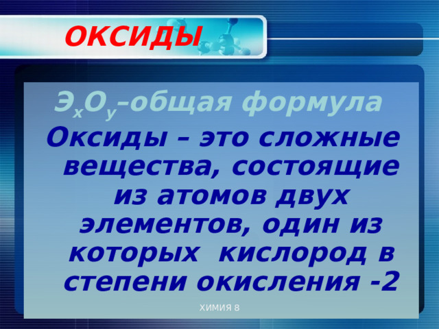  ОКСИДЫ   Э х О у –общая формула Оксиды – это сложные вещества, состоящие из атомов двух элементов, один из которых кислород в степени окисления -2 ХИМИЯ 8 