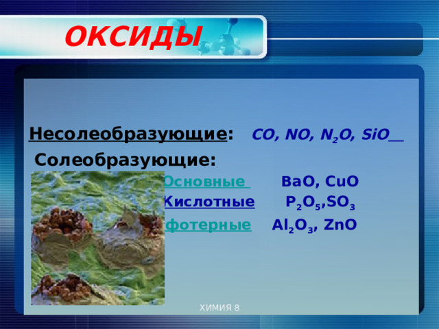  ОКСИДЫ     Несолеобразующие :  СО, NO, N 2 O, SiO   Солеобразующие:  Основные ВаО, СuО  Кислотные P 2 O 5 ,SO 3   Амфотерные Al 2 O 3 , ZnO  ХИМИЯ 8 