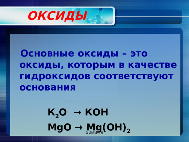  ОКСИДЫ    Основные оксиды – это оксиды, которым в качестве гидроксидов соответствуют основания   К 2 О → КОН  MgO → Mg(OH) 2  ХИМИЯ 8 