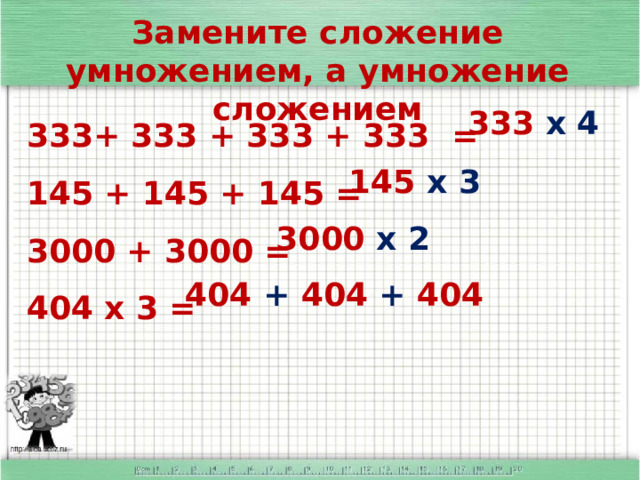Замените сложение умножением, а умножение сложением 333+ 333 + 333 + 333 = 145 + 145 + 145 = 3000 + 3000 = 404 х 3 =     333 х 4 145 х 3 3000 х 2 404 + 404 + 404 