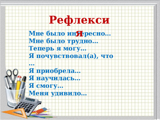 Рефлексия Мне было интересно… Мне было трудно… Теперь я могу… Я почувствовал(а), что … Я приобрела… Я научилась… Я смогу… Меня удивило… 