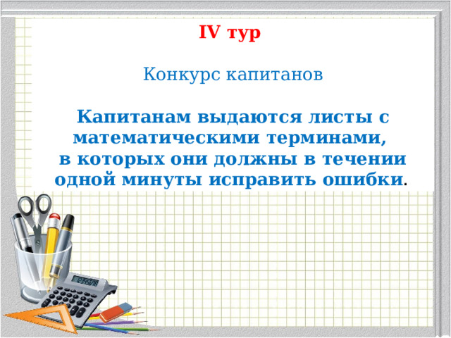 IV тур  Конкурс капитанов Капитанам выдаются листы с математическими терминами, в которых они должны в течении одной минуты исправить ошибки .  