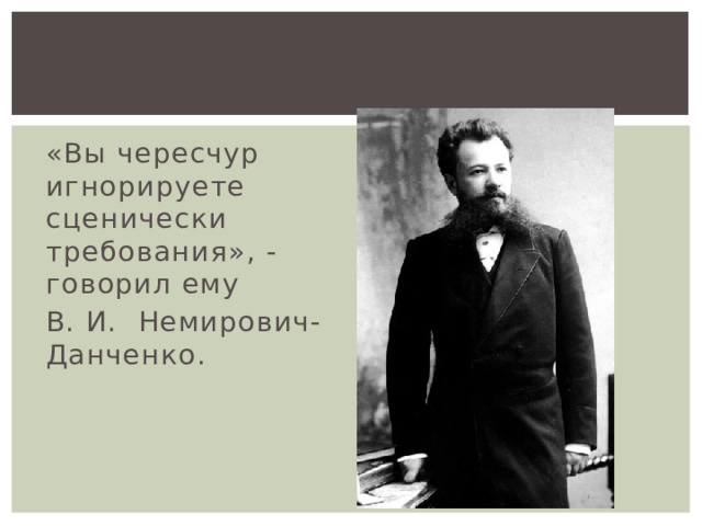 «Вы чересчур игнорируете сценически требования», - говорил ему В. И. Немирович- Данченко. 