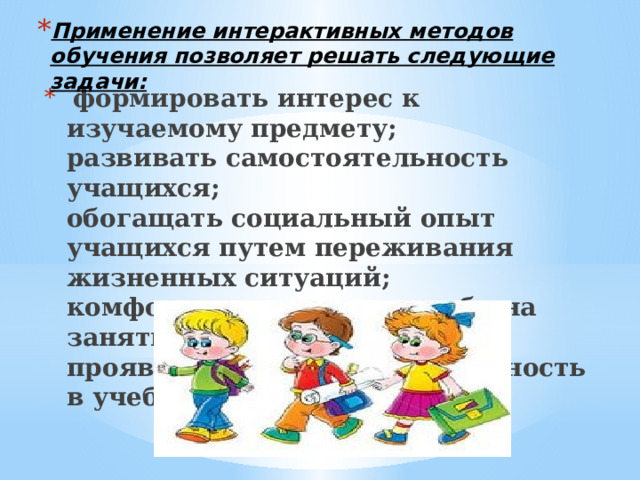 Применение интерактивных методов обучения позволяет решать следующие задачи:    формировать интерес к изучаемому предмету;  развивать самостоятельность учащихся;  обогащать социальный опыт учащихся путем переживания жизненных ситуаций;  комфортно чувствовать себя на занятиях;  проявлять свою индивидуальность в учебном процессе   