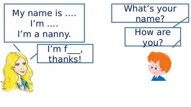 My name is …. What’s your name? I’m …. I’m a nanny. How are you? I’m f___, thanks! 