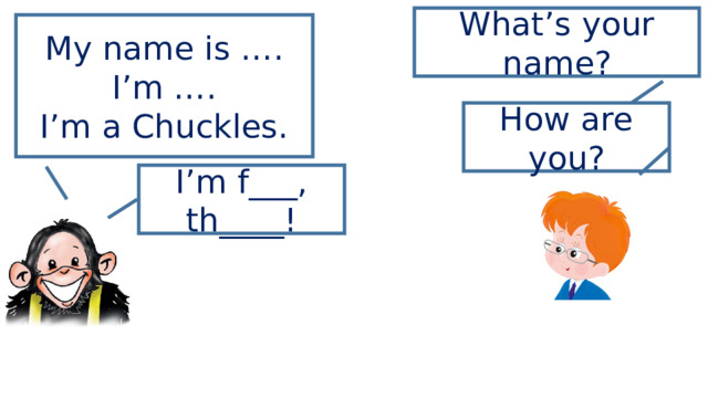 What’s your name? My name is …. I’m …. I’m a Chuckles. How are you? I’m f___, th____! 