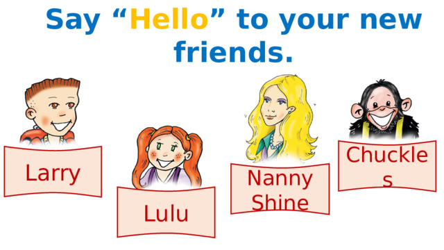 Say “ Hello ” to your new friends. Chuckles Larry Nanny Shine Lulu 