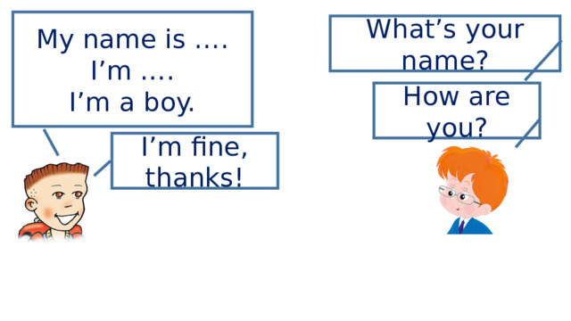 My name is …. I’m …. I’m a boy. What’s your name? How are you? I’m fine, thanks! 