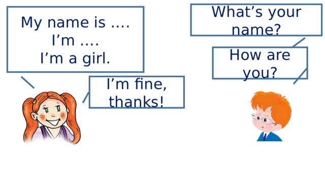 What’s your name? My name is …. I’m …. I’m a girl. How are you? I’m fine, thanks! 