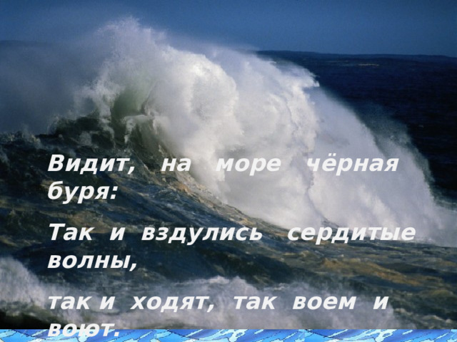 Видит, на море чёрная буря: Так и вздулись сердитые волны, так и ходят, так воем и воют. 