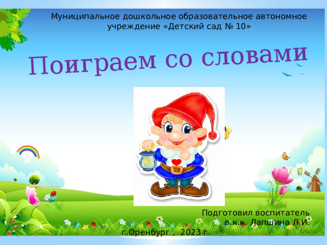 Поиграем со словами Муниципальное дошкольное образовательное автономное учреждение «Детский сад № 10» Подготовил воспитатель в.к.к. Лапшина Л.И.  г.Оренбург , 2023 г. 