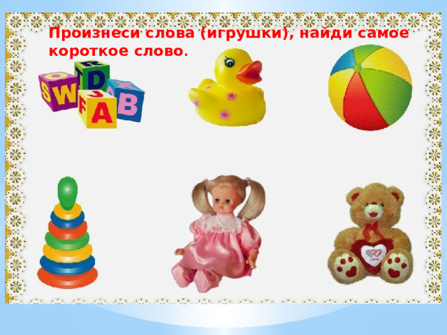 Произнеси слова (игрушки), найди самое короткое слово . 
