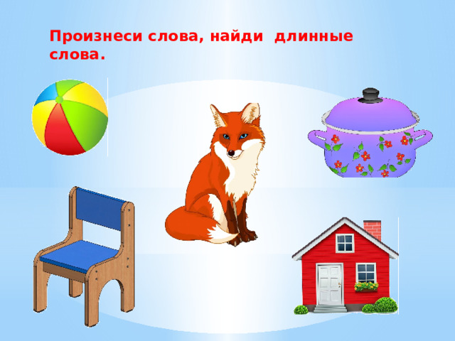 Произнеси слова, найди длинные слова. 
