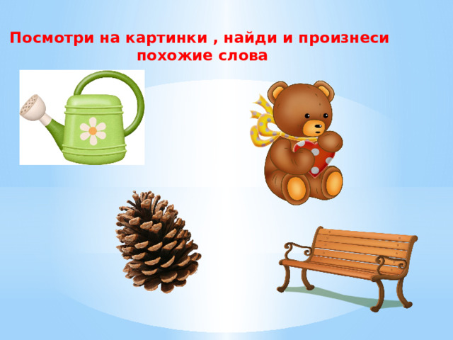 Посмотри на картинки , найди и произнеси  похожие слова 