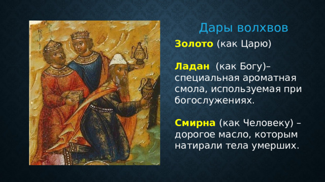 Дары волхвов Золото (как Царю) Ладан  (как Богу)– специальная ароматная смола, используемая при богослужениях. Смирна (как Человеку) – дорогое масло, которым натирали тела умерших. 