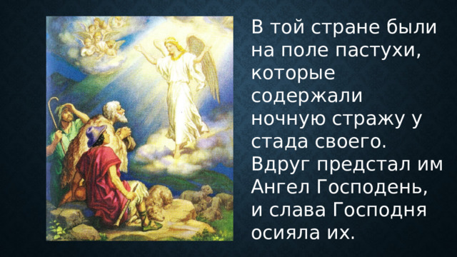 В той стране были на поле пастухи, которые содержали ночную стражу у стада своего. Вдруг предстал им Ангел Господень, и слава Господня осияла их. 
