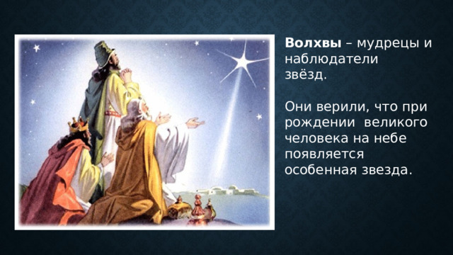 Волхвы – мудрецы и наблюдатели звёзд. Они верили, что при рождении великого человека на небе появляется особенная звезда. 