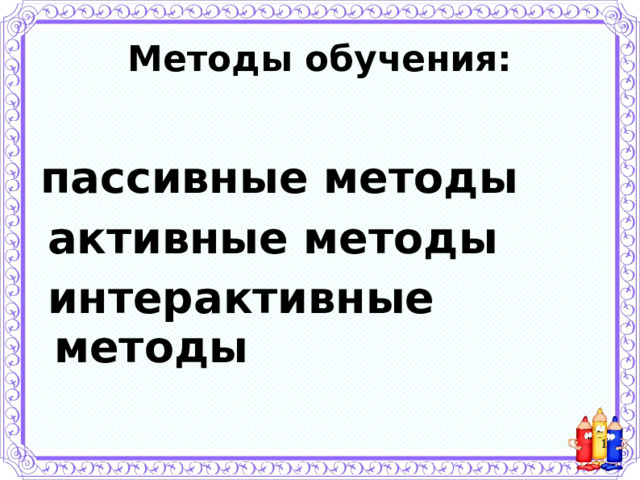 Методы обучения:  пассивные методы  активные методы  интерактивные методы  