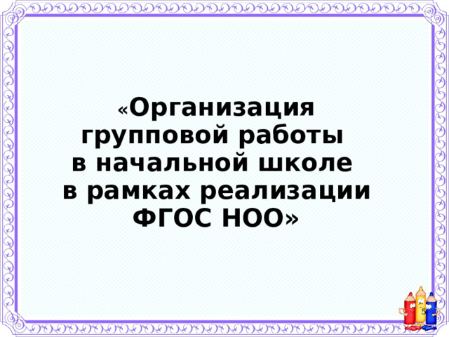 « Организация групповой работы в начальной школе в рамках реализации ФГОС НОО»  