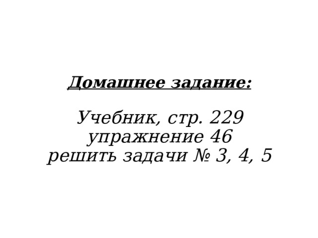Домашнее задание:  Учебник, стр. 229 упражнение 46 решить задачи № 3, 4, 5    