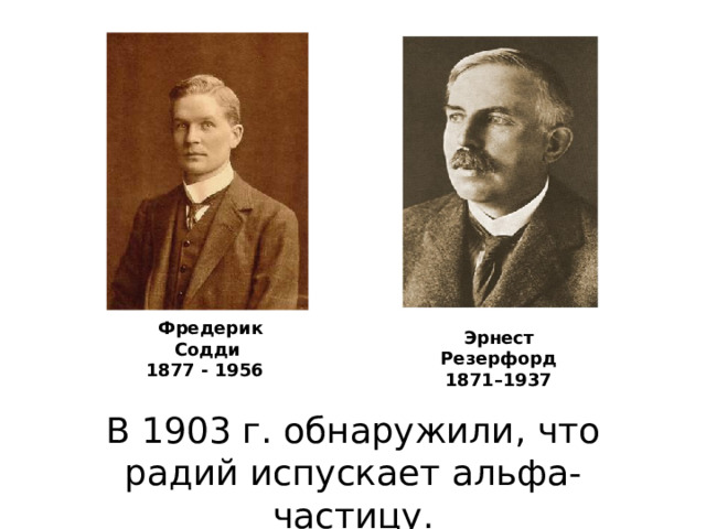  Фредерик Содди 1877 - 1956  Эрнест Резерфорд 1871–1937 В 1903 г. обнаружили, что радий испускает альфа-частицу. 