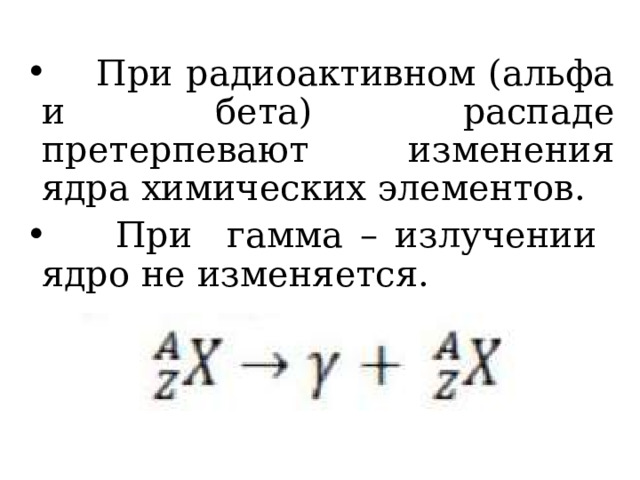  При радиоактивном (альфа и бета) распаде претерпевают изменения ядра химических элементов.  При гамма – излучении ядро не изменяется. 