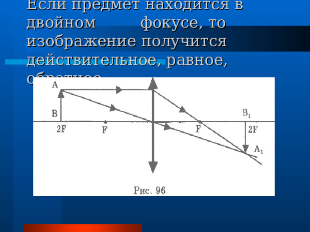 Если предмет находится в двойном фокусе, то изображение получится действительное, равное, обратное. 