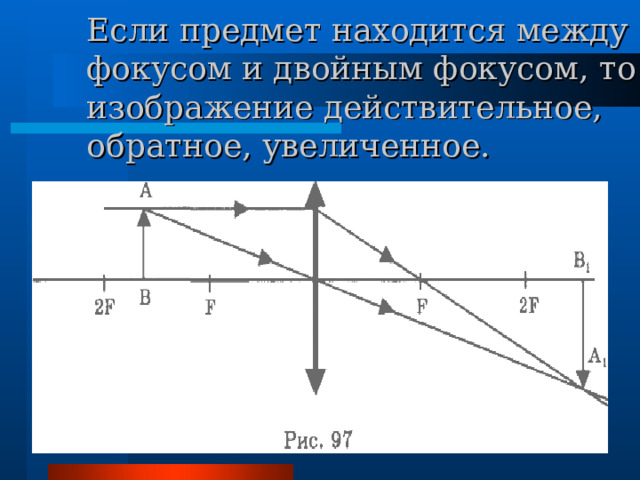 Если предмет находится между фокусом и двойным фокусом, то изображение действительное, обратное, увеличенное.  