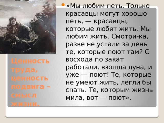 «Мы любим петь. Только красавцы могут хорошо петь, — красавцы, которые любят жить. Мы любим жить. Смотри-ка, разве не устали за день те, которые поют там? С восхода по закат работали, взошла луна, и уже — поют! Те, которые не умеют жить, легли бы спать. Те, которым жизнь мила, вот — поют». Ценность труда, ценность подвига – смысл жизни. 