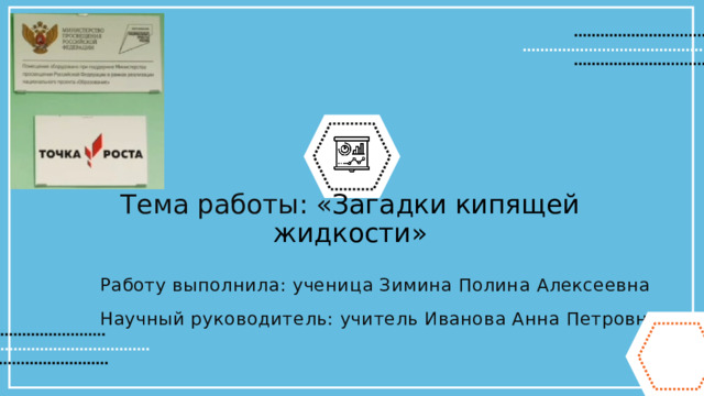 Тема работы: « Загадки кипящей жидкости» Работу выполнила: ученица Зимина Полина Алексеевна Научный руководитель: учитель Иванова Анна Петровна 