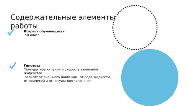 Содержательные элементы работы Возраст обучающихся 7-8 класс   Гипотеза Температура кипения  и  скорость закипания жидкостей  зависят от внешнего давления, от рода жидкости, от примесей и от посуды для кипячения.  