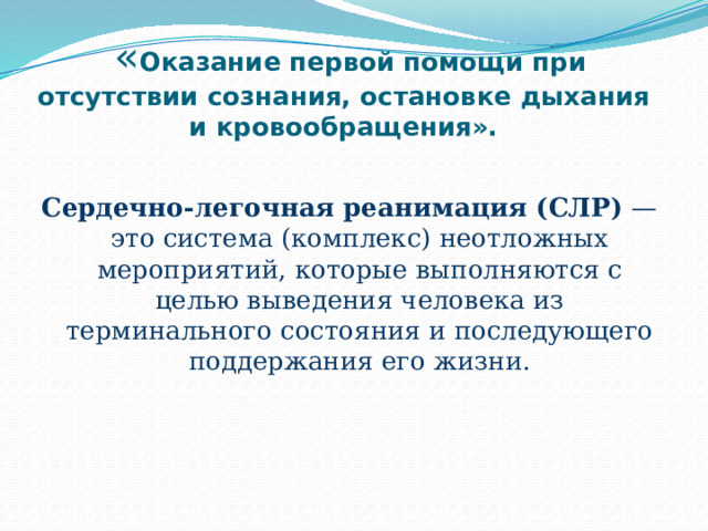  « Оказание первой помощи при отсутствии сознания, остановке дыхания и кровообращения». Сердечно-легочная реанимация (СЛР) — это система (комплекс) неотложных мероприятий, которые выполняются с целью выведения человека из терминального состояния и последующего поддержания его жизни. 