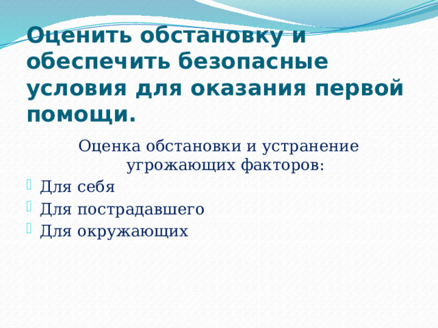 Оценить обстановку и обеспечить безопасные условия для оказания первой помощи. Оценка обстановки и устранение угрожающих факторов: Для себя Для пострадавшего Для окружающих 