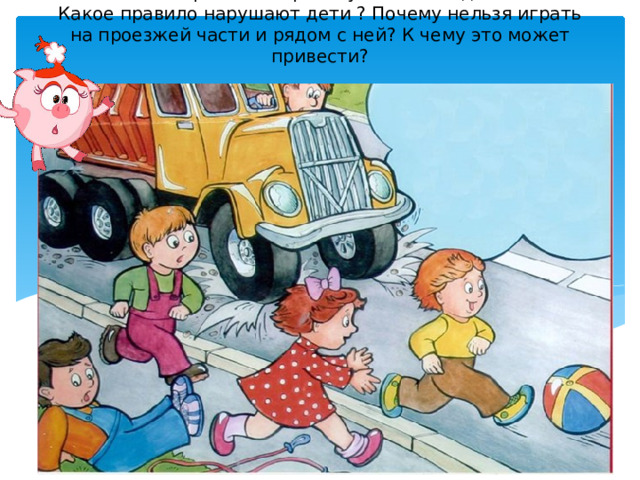 Ребята посмотрите на картинку. Что вы видите на ней? Какое правило нарушают дети ? Почему нельзя играть на проезжей части и рядом с ней? К чему это может привести? 