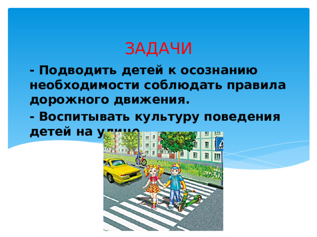 ЗАДАЧИ - Подводить детей к осознанию необходимости соблюдать правила дорожного движения. - Воспитывать культуру поведения детей на улице.  