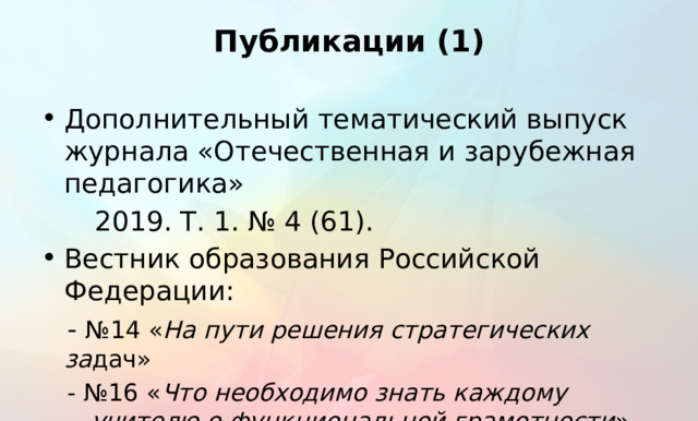 Публикации (1) Дополнительный тематический выпуск журнала «Отечественная и зарубежная педагогика»   2019. Т. 1. № 4 (61). Вестник образования Российской Федерации: - №14 « На пути решения стратегических за дач» - №16 « Что необходимо знать каждому учителю о функциональной грамотности »  