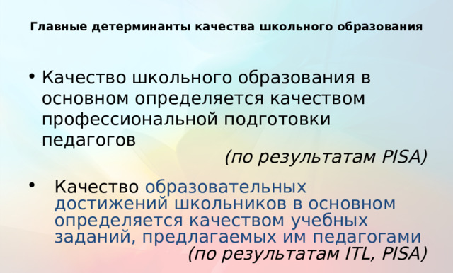 Главные детерминанты качества школьного образования Качество школьного образования в основном определяется качеством профессиональной подготовки педагогов (по результатам PISA) Качество образовательных достижений школьников в основном определяется качеством учебных заданий, предлагаемых им педагогами (по результатам ITL, PISA) Детерминанты- Фактор или элемент, обусловливающий то или иное явление. 11 