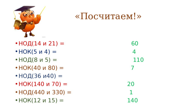  «Посчитаем!» НОД(14 и 21) =  60 НОК(5 и 4) =   4   НОД(8 и 5) =   110 НОК(40 и 80) =   7 НОД(36 и40) = НОК(140 и 70) =   20 НОД(440 и 330) =   1 НОК(12 и 15) =  140 