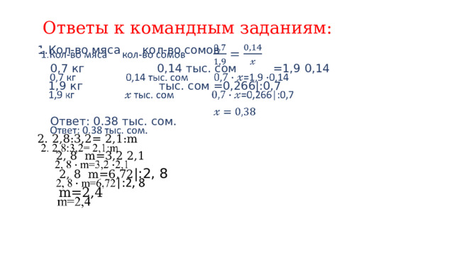 Ответы к командным заданиям: 1.Кол-во мяса кол-во сомов    0,7 кг 0,14 тыс. сом =1,9 0,14  1,9 кг тыс. сом =0,266|:0,7  Ответ: 0.38 тыс. сом. 2. 2,8:3,2= 2,1:m  2, 8  m=3,2  2,1  2, 8  m=6,72 |:2, 8  m=2,4 