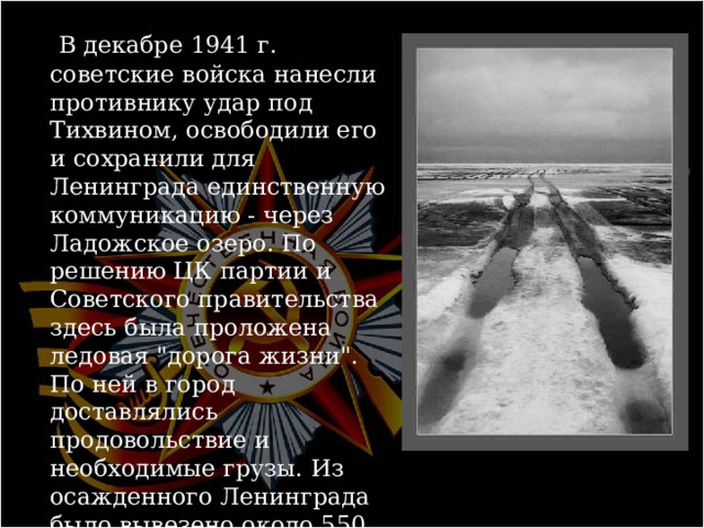  В декабре 1941 г. советские войска нанесли противнику удар под Тихвином, освободили его и сохранили для Ленинграда единственную коммуникацию - через Ладожское озеро. По решению ЦК партии и Советского правительства здесь была проложена ледовая 