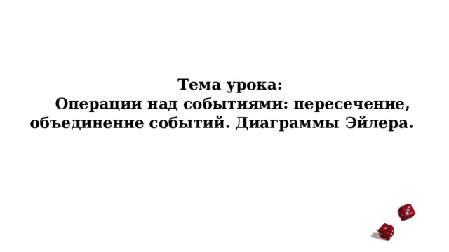 Тема урока: Операции над событиями: пересечение, объединение событий. Диаграммы Эйлера. 