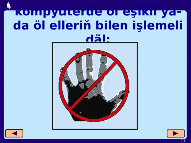 kompýuterde öl eşikli ýa-da öl elleriň bilen işlemeli däl;  