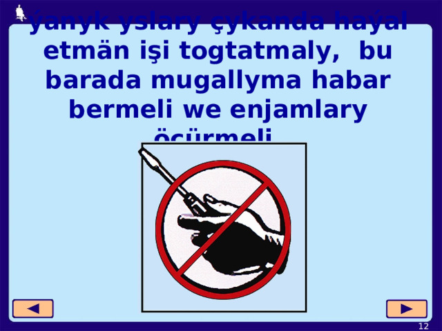 ýanyk yslary çykanda haýal etmän işi togtatmaly,  bu barada mugallyma  habar bermeli we enjamlary öçürmeli.  