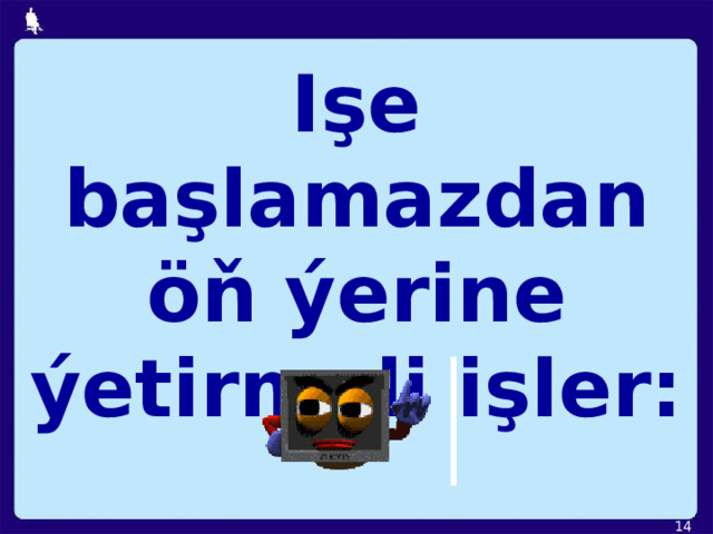 Işe başlamazdan öň ýerine ýetirmeli işler:  