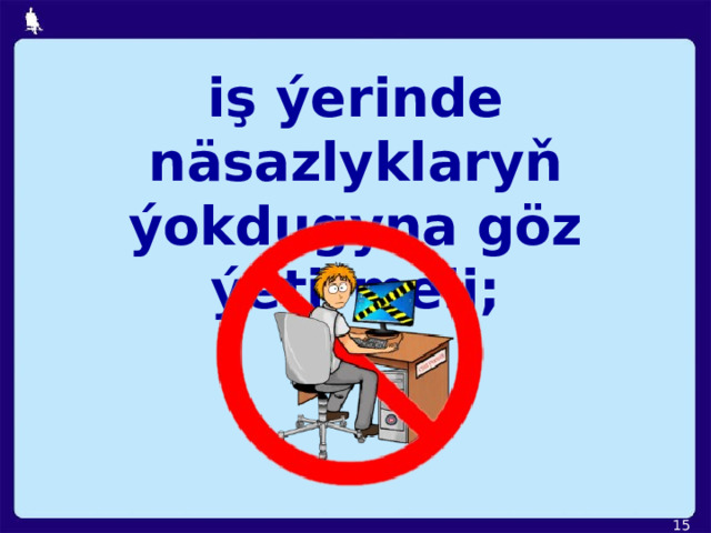 iş ýerinde näsazlyklaryň ýokdugyna göz ýetirmeli;  