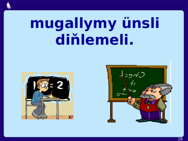 mugallymy ünsli diňlemeli.  