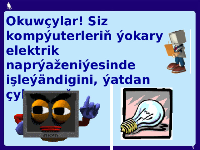 Okuwçylar! Siz kompýuterleriň  ýokary elektrik  naprýaženiýesinde işleýändigini, ýatdan çykarmaň.  