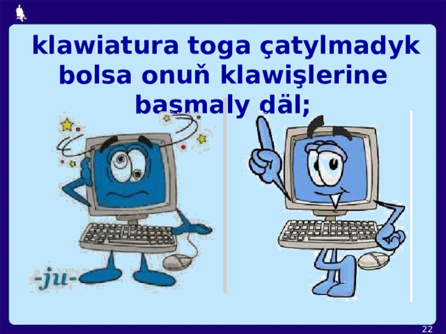  klawiatura toga çatylmadyk bolsa onuň klawişlerine basmaly däl;  