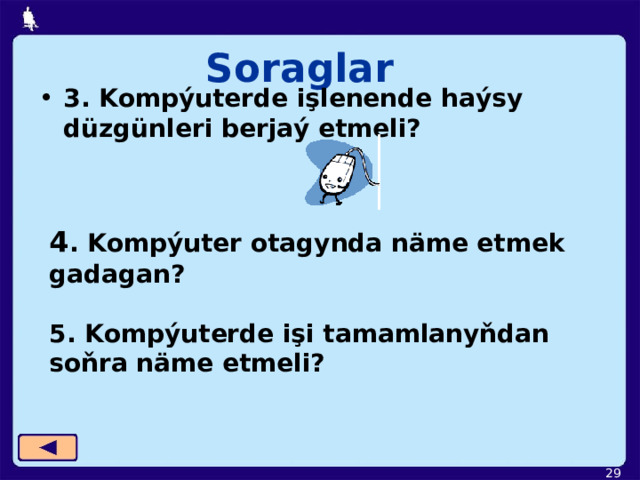 Soraglar 3. Kompýuterde işlenende haýsy düzgünleri berjaý etmeli?  4 . Kompýuter otagynda näme etmek gadagan? 5. Kompýuterde işi tamamlanyňdan soňra näme etmeli?  