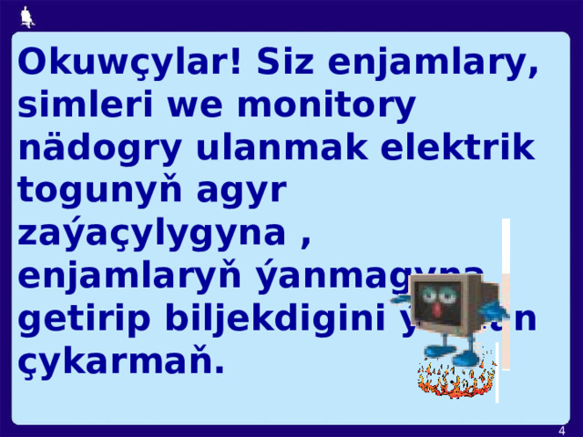 Okuwçylar! Siz enjamlary, simleri we monitory nädogry  ulanma k elektrik togunyň agyr zaýaçylygyna , enjamlaryň ýanmagyna  getirip biljekdigini ýatdan çykarmaň.  